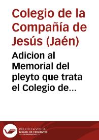 Adicion al Memorial del pleyto que trata el Colegio de la Compañia de Iesus de la ciudad de Iaen, con don Iuan de Torres y Portugal, Conde del Villar Don Pardo