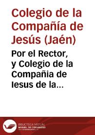 Por el Rector, y Colegio de la Compañia de Iesus de la ciudad de Iaen, con el señor Obispo, Dean, y Cabildo, y Cabildo de la S. Iglesia de dicha...