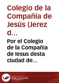 Por el Colegio de la Compañia de Iesus desta ciudad de Xerez de la Frontera con don Francisco de Guzman, y Ribera Vera, y Villauicencio, vezino de...