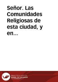 Señor. Las Comunidades Religiosas de esta ciudad, y en su nombre los Prelados de ellas ... juzgan muy de su obligacion poner en la alta...
