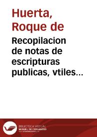 Recopilacion de notas de escripturas publicas, vtiles y muy prouechosas : por las quales qualquier escriuano podra ordenar qualesquier escripturas...