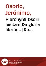 Hieronymi Osorii lusitani De gloria libri V... [De nobilitate civili liber II ; eiusdem De nobilitate christiana libre [sic] tertius...]