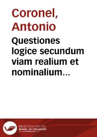 Questiones logice secundum viam realium et nominalium una cum textus explanatione magistri Anthonij Coronel...
