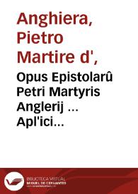 Opus Epistolarû Petri Martyris Anglerij ... Apl'ici atq[ue] a côsiliijs rerû Indicarû