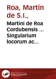 Martini de Roa Cordubensis ... Singularium locorum ac rerum libri V, in quibus cum ex sacris tum ex humanis litteris multa ex gentium, Hebraeorumque moribus explicantur...