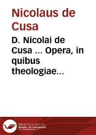 D. Nicolai de Cusa ... Opera, in quibus theologiae mysteria plurima ... reuelantur... Item in philosophia praesertim in mathematicis, difficultates...