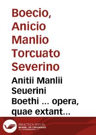 Anitii Manlii Seuerini Boethi ... opera, quae extant omnia, non solum liberalium disciplinarum, sed maiorum facultatum studiosis etiam ... sine...