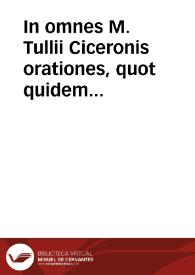In omnes M. Tullii Ciceronis orationes, quot quidem extant, doctissimorum virorum enarrationes ... in unum velut corpus collectae...