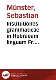 Institutiones grammaticae in Hebraeam linguam Fr. Sebastiani Munsteri ... Ingelnheimensis... ; opus est recens, atque chartatim emendatum ab ipso...