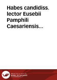 Habes candidiss. lector Eusebii Pamphili Caesariensis ... Opera omnia, quae hactenus ubiq[ue] gentium maxima eruditorum industria inueniri...