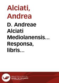 D. Andreae Alciati Mediolanensis... Responsa, libris nouem digesta...
