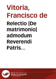 Relectio [De matrimonio] admodum Reverendi Patris consectissimi magistri praeceptorum mei semper observandi Francisci de Victoria pro anno 1530, habita tamne anno 1531 in conversione Sti. Pauli