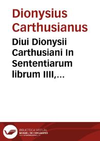 Diui Dionysii Carthusiani In Sententiarum librum IIII, commentarij locupletissimi, in quibus de gratia septem Sacramentorum Ecclesiae, praemio bonorum, & retributione malorum, copiosissimè, & christianissimè disseritur...