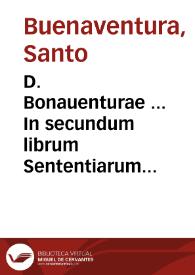 D. Bonauenturae ... In secundum librum Sententiarum elaborata dilucidatio...