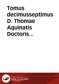 Tomus decimusseptimus D. Thomae Aquinatis Doctoris Angelici Opuscula omnia complectens : quibus adiunximus opusculum De eruditione Principis...