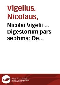 Nicolai Vigelii ... Digestorum pars septima : De causis, seu modis, quibus iura adquisita retinentur, amittuntur, & amissa recuperantur