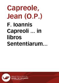 F. Ioannis Capreoli ... in libros Sententiarum amplissimae quaestiones... : nuper castigatae et corroboratae auctoritatibus Sacrae Scripturae ......