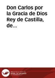 Don Carlos por la Gracia de Dios Rey de Castilla, de Leon, de Aragon,... de Granada ... a los de Nuestro Consejo, Presidentes y Oydores de las...