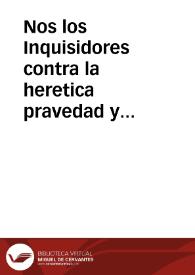 Nos los Inquisidores contra la heretica pravedad y apostasia por authoridad Apostolica & c. A todos los vezinos y moradores estantes y...
