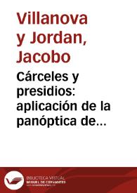 Cárceles y presidios : aplicación de la panóptica de Jeremías Bentham a las cárceles y casas de corrección de España, ó medio de mejorárlas, y de...