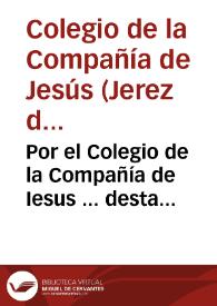 Por el Colegio de la Compañía de Iesus ... desta ciudad de Xerez de la Frontera, en el pleito con Don Francisco de Guzman y Ribera Vera, y...
