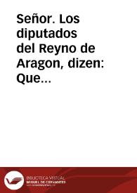 Señor. Los diputados del Reyno de Aragon, dizen: Que auiendo entendido por la resolucion de V. M. sobre consulta del Consejo de Aragon, las honras...