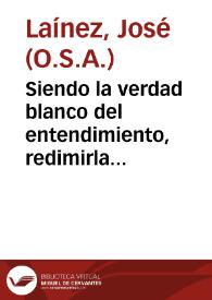 Siendo la verdad blanco del entendimiento, redimirla de ofuscaciones, que por aparentes ciegan, y ceuan, será ponerla enlibertad, que es el fin y...