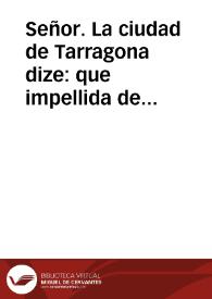 Señor. La ciudad de Tarragona dize: que impellida de su innata fidelidad, y anciosa de lograr la dicha de assegurarse immediata, verdadera, y...