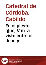 En el pleyto q[ue] V.m. a visto entre el dean y cabildo de la sancta yglesia de Cordoua y la villa de Montoro sobre los diezmos de las rentas de...