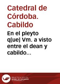 En el pleyto q[ue] Vm. a visto entre el dean y cabildo de la sancta yglesia de Cordoua y la villa de Montoro sobre los diezmos de las rentas de los...
