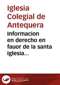 Informacion en derecho en fauor de la santa Iglesia Colegial de la ciudad de Antequera, en el pleyto que contra ella trata el fiscal del Consejo...