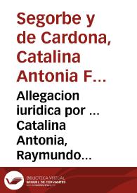Allegacion iuridica por ... Catalina Antonia, Raymundo Folch de Cardona, Aragon, i Sandoual, Duquessa de Segorve Cardona, Lerma, i Alcalà, Condesa de Empuries, & c. contra ... Pedro Antonio de Aragon.