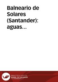 Balneario de Solares (Santander) : aguas bicarbonatadas, clorurado-sódicas-nitrogenadas, especiales para la neurastenia, dispepsia hiperclohídrica y catarros gastro-intestinales : guía indicadora del bañista...
