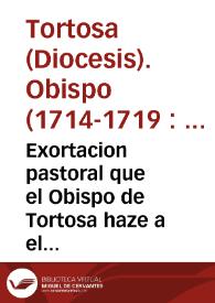 Exortacion pastoral que el Obispo de Tortosa haze a el muy Ile. Cabildo de su Santa Iglesia Cathedral, y à el venerable, y devoto Clero de su Diocesis