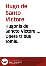 Hugonis de Sancto Victore ... Opera tribus tomis digesta...