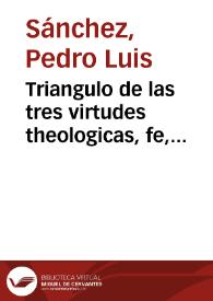 Triangulo de las tres virtudes theologicas, fe, esperãça, y caridad, y Cuadrãgulo de las quatro cardinales, prudêcia, têplança, iusticia, y fortaleza...