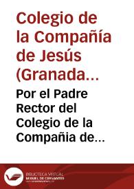 Por el Padre Rector del Colegio de la Compañia de Iesus de la ciudad de Granada, Patrono del Patronato de obras pias, que fundò el Lic. Diego de...