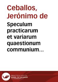 Speculum practicarum et variarum quaestionum communium contra  communes : cum legum regni, & Concilij Tridentini concordantijs, noua & vtilis quaestionum frequentium collectanea, in iure canonico, ciuili, & regio...