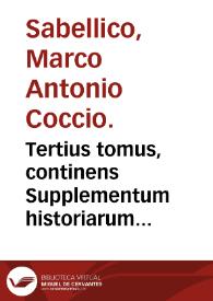 Tertius tomus, continens Supplementum historiarum Marci Antonii Sabellici, ab orbe condito, ex lectissimis scriptoribus continuatis temporibus...