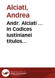 Andr. Alciati ... In Codices Iustinianei titulos aliquot commentaria ... : tomi quarti pars prima & secunda