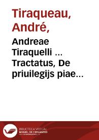 Andreae Tiraquelli ... Tractatus, De priuilegijs piae causae, De praescriptionibus, In tit. De iudicio in rebus exiguis ferendo ; eiusdem In tit....
