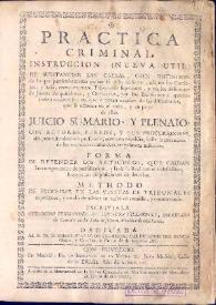 Practica criminal : instruccion (nueva util) de substanciar las causas, con distincion de lo que particularmente parece se debe observar, asi en...