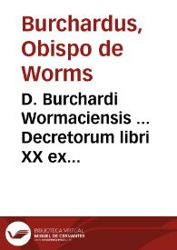 D. Burchardi Wormaciensis ... Decretorum libri XX ex consiliis & orthodoxorû patrû decretis, tum etiam diversarû nationum synodis, ceu loci communes congesti...