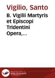 B. Vigilii Martyris et Episcopi Tridentini Opera, quorum aliqua nunquam antehac integre edita & nunc demum suo auctori vendicata, horum titulos...