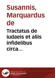 Tractatus de iudaeis et aliis infidelibus circa concernentia originem contractuum, bella, foedera, vltimas voluntates, iudicia et delicta iudaeorum...