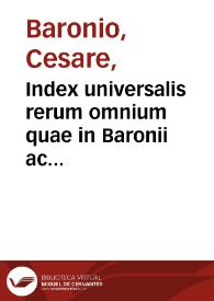 Index universalis rerum omnium quae in Baronii ac Pagii apparatibus in Baronii Annalibus, Pagii critica, Annalibus Raynaldi ... in tres tomus distributus ; tomus primus in quo continentur literae A, B, C, D.