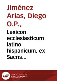 Lexicon ecclesiasticum latino hispanicum, ex Sacris Biblijs, Concilijs, Pontificum ac theologorum decretis, diuorum vitis, varijs dictionarijs, alijsq[ue] probatissimis scriptoribus concinnatû...