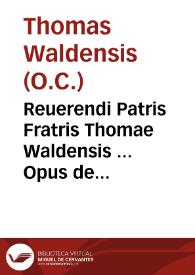 Reuerendi Patris Fratris Thomae Waldensis ... Opus de sacramentalibus : in quo  doctrinae antiquitatum fidei Ecclesiae catholicae, contra Witcleuistas, & eorum asseclas Lutheranos  ... continentur...