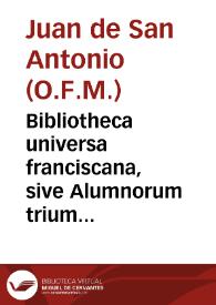 Bibliotheca universa franciscana, sive Alumnorum trium ordinum S.P.N. Francisci ... Encyclopaedia ... ex praescripto ... Joannis de Soto...