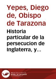 Historia particular de la persecucion de Inglaterra, y de los martirios mas insignes que en ella ha auido, desde el año del Señor 1570 : en la qual...